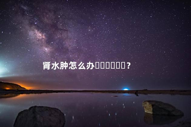 肾水肿怎么办？